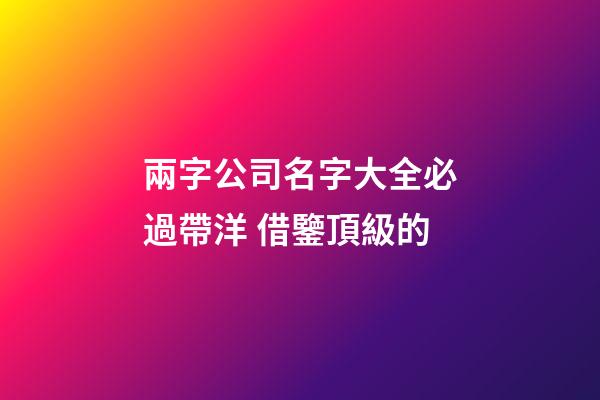兩字公司名字大全必過帶洋 借鑒頂級的-第1張-公司起名-玄機派